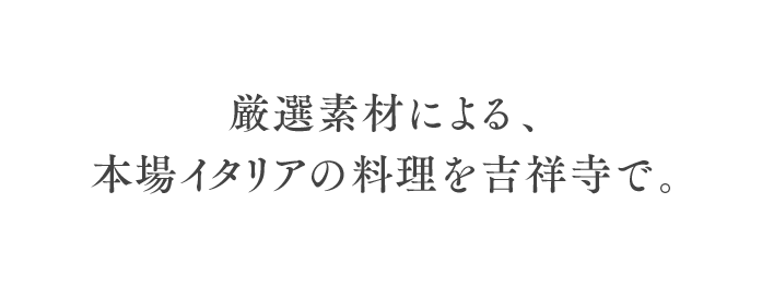 厳選素材による、本場イタリアの料理を吉祥寺で。