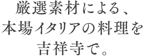 厳選素材による、本場イタリアの料理を吉祥寺で。