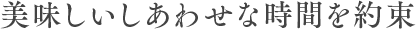 美味しいしあわせな時間を約束